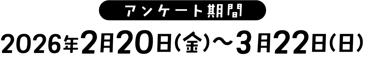 アンケート期間 2026年2月20日(金)〜3月22日(日)